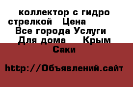 коллектор с гидро стрелкой › Цена ­ 8 000 - Все города Услуги » Для дома   . Крым,Саки